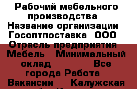 Рабочий мебельного производства › Название организации ­ Госоптпоставка, ООО › Отрасль предприятия ­ Мебель › Минимальный оклад ­ 50 000 - Все города Работа » Вакансии   . Калужская обл.,Калуга г.